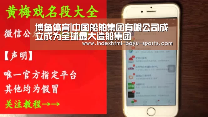 博鱼体育|中国船舶集团有限公司成立成为全球最大造船集团(图1) boyu tiyu