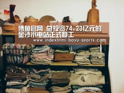 博鱼官网_总投资74.23亿元的金沙水电站正式复工(图1) 博鱼官网
