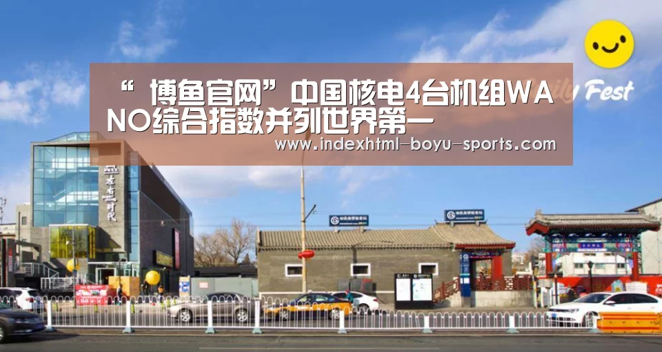 “ 博鱼官网”中国核电4台机组WANO综合指数并列世界第一(图1) 博鱼体育