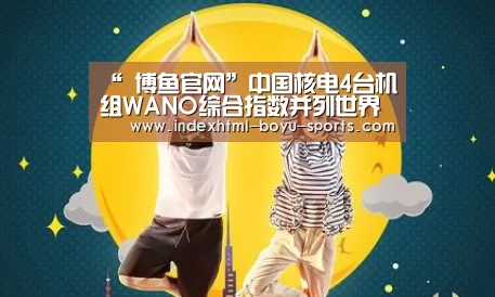 “ 博鱼官网”中国核电4台机组WANO综合指数并列世界第一(图3) 博鱼体育