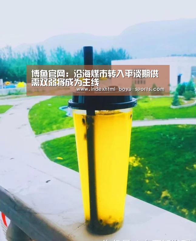 博鱼官网:沿海煤市转入平淡期供需双弱将成为主线(图2) 博鱼官网